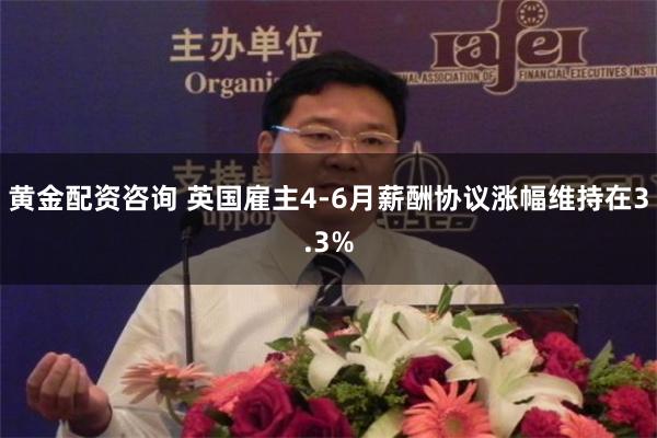 黄金配资咨询 英国雇主4-6月薪酬协议涨幅维持在3.3%