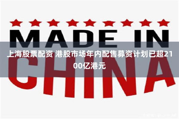 上海股票配资 港股市场年内配售募资计划已超2100亿港元