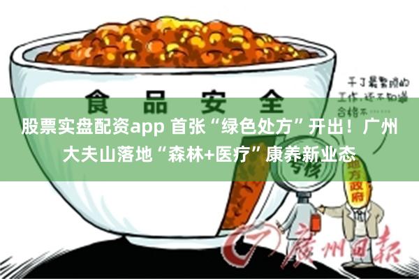 股票实盘配资app 首张“绿色处方”开出！广州大夫山落地“森林+医疗”康养新业态