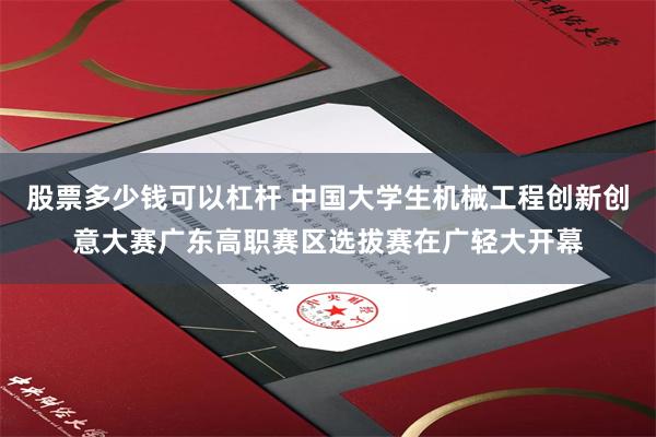 股票多少钱可以杠杆 中国大学生机械工程创新创意大赛广东高职赛区选拔赛在广轻大开幕