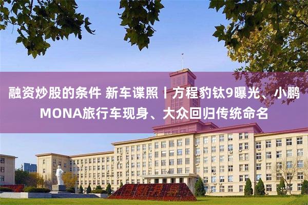 融资炒股的条件 新车谍照丨方程豹钛9曝光、小鹏MONA旅行车现身、大众回归传统命名