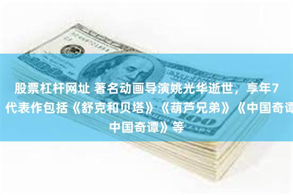 股票杠杆网址 著名动画导演姚光华逝世，享年71岁，代表作包括《舒克和贝塔》《葫芦兄弟》《中国奇谭》等