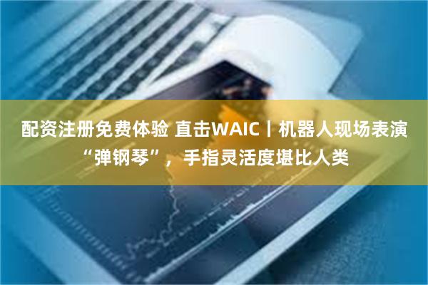 配资注册免费体验 直击WAIC丨机器人现场表演“弹钢琴”,手指灵活度堪比人类