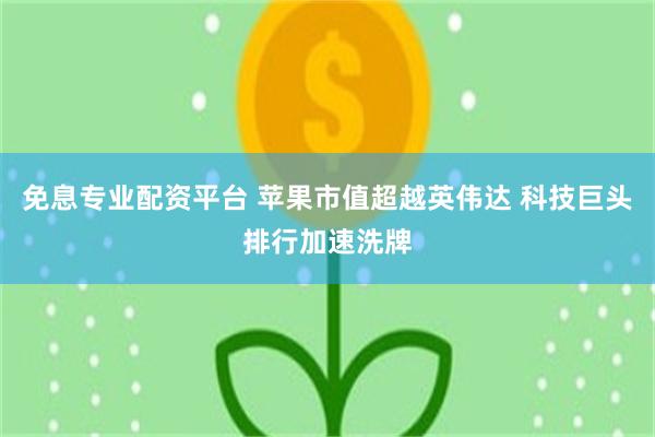 免息专业配资平台 苹果市值超越英伟达 科技巨头排行加速洗牌