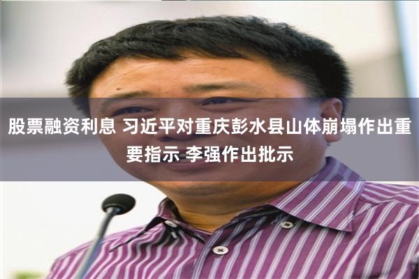 股票融资利息 习近平对重庆彭水县山体崩塌作出重要指示 李强作出批示