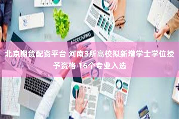 北京期货配资平台 河南3所高校拟新增学士学位授予资格 16个专业入选