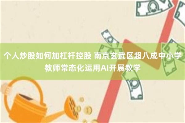 个人炒股如何加杠杆控股 南京玄武区超八成中小学教师常态化运用AI开展教学