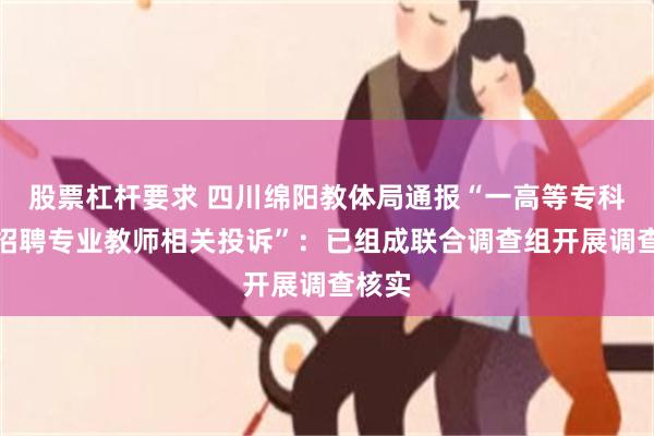 股票杠杆要求 四川绵阳教体局通报“一高等专科学校招聘专业教师相关投诉”：已组成联合调查组开展调查核实