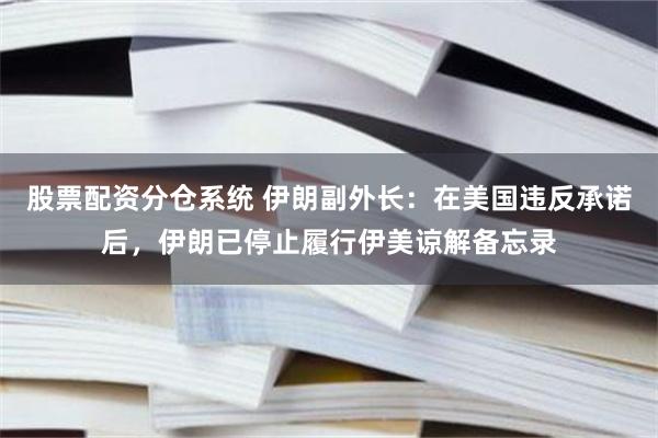股票配资分仓系统 伊朗副外长：在美国违反承诺后，伊朗已停止履行伊美谅解备忘录