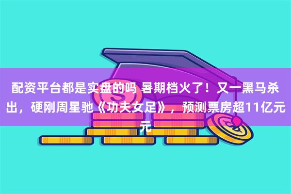 配资平台都是实盘的吗 暑期档火了！又一黑马杀出，硬刚周星驰《功夫女足》，预测票房超11亿元