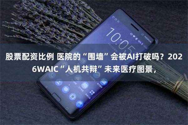 股票配资比例 医院的“围墙”会被AI打破吗？2026WAIC“人机共辩”未来医疗图景，
