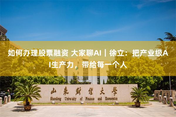 如何办理股票融资 大家聊AI｜徐立：把产业级AI生产力，带给每一个人