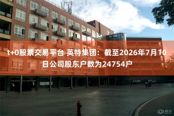 t+0股票交易平台 英特集团:截至2026年7月10日公司股东户数为24754户