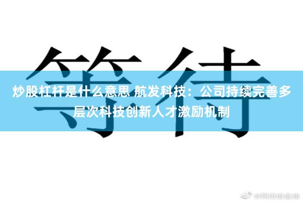 炒股杠杆是什么意思 航发科技：公司持续完善多层次科技创新人才激励机制