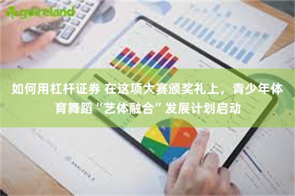 如何用杠杆证券 在这项大赛颁奖礼上，青少年体育舞蹈“艺体融合”发展计划启动