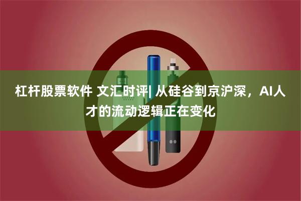 杠杆股票软件 文汇时评| 从硅谷到京沪深，AI人才的流动逻辑正在变化
