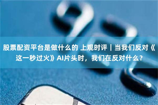 股票配资平台是做什么的 上观时评｜当我们反对《这一秒过火》AI片头时，我们在反对什么？