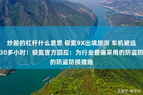 炒股的杠杆什么意思 极氪9X出境旅游 车机被远程锁车30多小时！极氪官方回应：为行业普遍采用的防盗防损措施