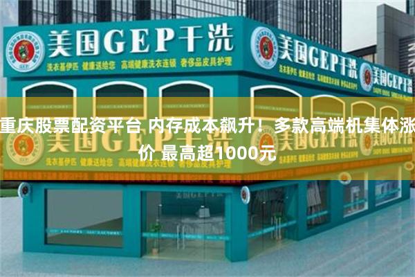 重庆股票配资平台 内存成本飙升!多款高端机集体涨价 最高超1000元