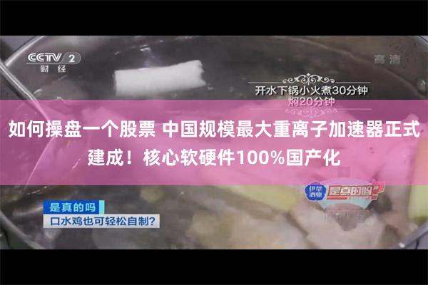 如何操盘一个股票 中国规模最大重离子加速器正式建成！核心软硬件100%国产化