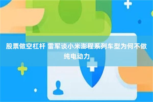 股票做空杠杆 雷军谈小米澎程系列车型为何不做纯电动力