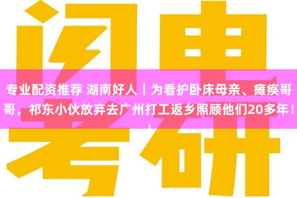 专业配资推荐 湖南好人｜为看护卧床母亲、瘫痪哥哥，祁东小伙放弃去广州打工返乡照顾他们20多年！