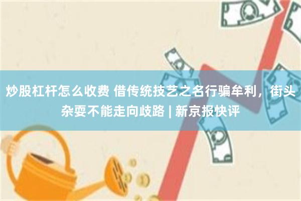 炒股杠杆怎么收费 借传统技艺之名行骗牟利，街头杂耍不能走向歧路 | 新京报快评