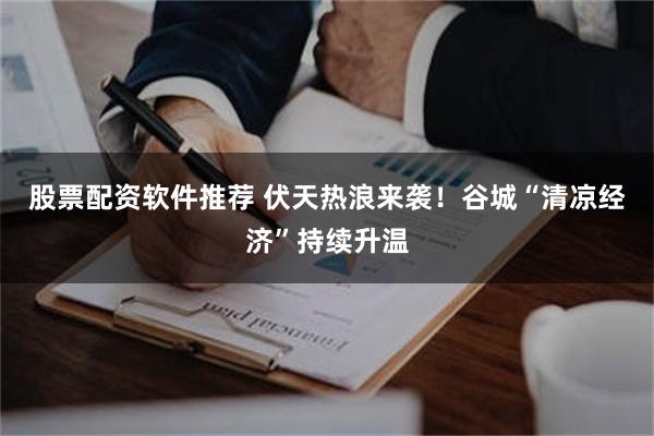 股票配资软件推荐 伏天热浪来袭！谷城“清凉经济”持续升温