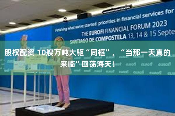 股权配资 10艘万吨大驱“同框”，“当那一天真的来临”回荡海天！