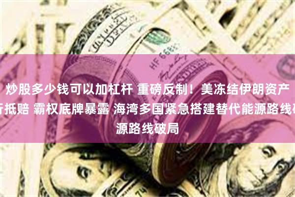 炒股多少钱可以加杠杆 重磅反制！美冻结伊朗资产强行抵赔 霸权底牌暴露 海湾多国紧急搭建替代能源路线破局