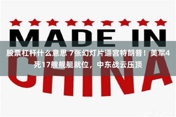 股票杠杆什么意思 7张幻灯片逼宫特朗普！美军4死17艘舰艇就位，中东战云压顶