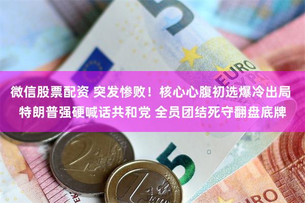 微信股票配资 突发惨败！核心心腹初选爆冷出局 特朗普强硬喊话共和党 全员团结死守翻盘底牌