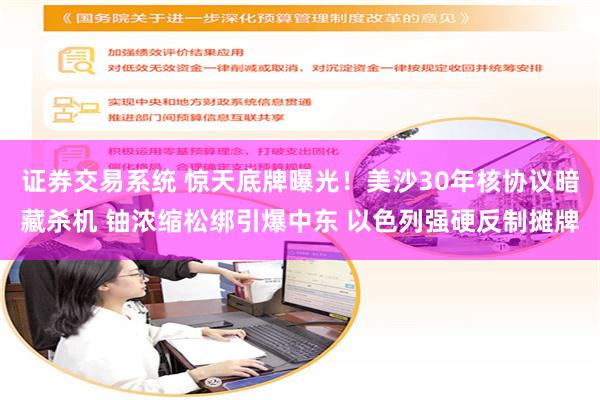 证券交易系统 惊天底牌曝光！美沙30年核协议暗藏杀机 铀浓缩松绑引爆中东 以色列强硬反制摊牌