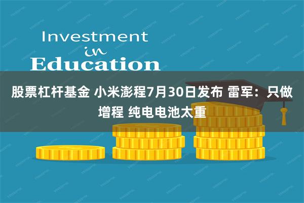 股票杠杆基金 小米澎程7月30日发布 雷军：只做增程 纯电电池太重