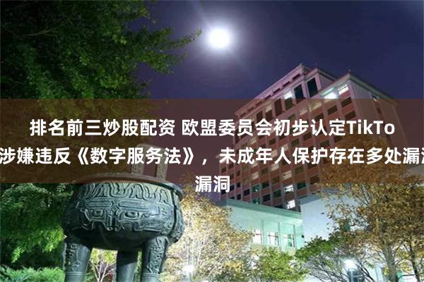 排名前三炒股配资 欧盟委员会初步认定TikTok涉嫌违反《数字服务法》，未成年人保护存在多处漏洞