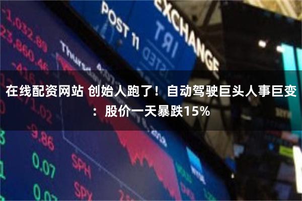在线配资网站 创始人跑了！自动驾驶巨头人事巨变：股价一天暴跌15%