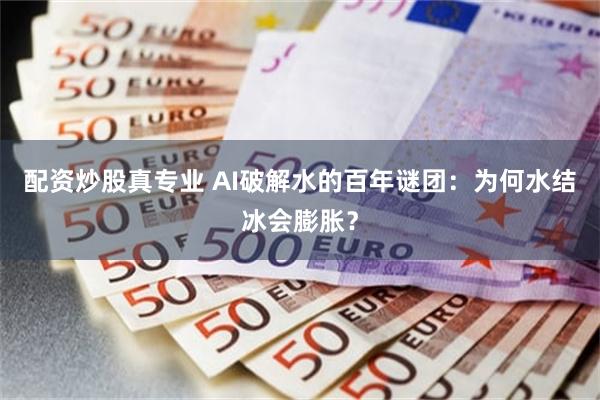 配资炒股真专业 AI破解水的百年谜团：为何水结冰会膨胀？