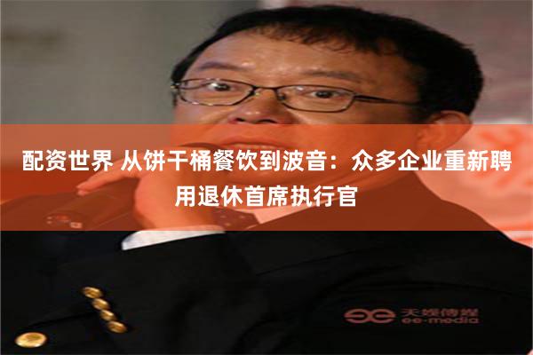 配资世界 从饼干桶餐饮到波音：众多企业重新聘用退休首席执行官