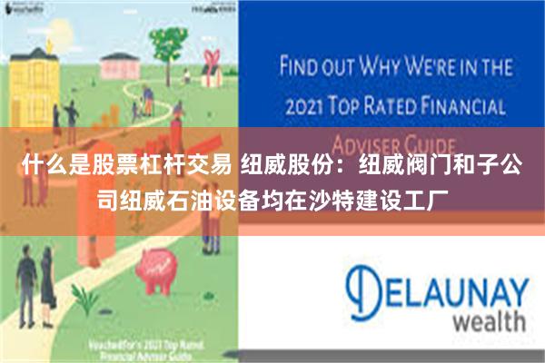 什么是股票杠杆交易 纽威股份：纽威阀门和子公司纽威石油设备均在沙特建设工厂