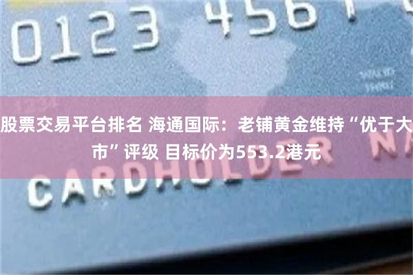 股票交易平台排名 海通国际：老铺黄金维持“优于大市”评级 目标价为553.2港元