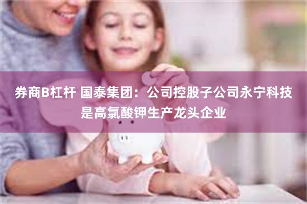 券商B杠杆 国泰集团：公司控股子公司永宁科技是高氯酸钾生产龙头企业