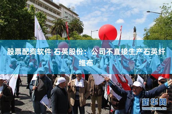 股票配资软件 石英股份：公司不直接生产石英纤维布