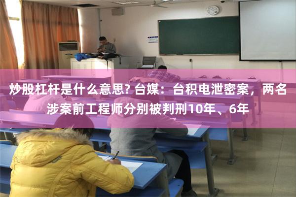 炒股杠杆是什么意思? 台媒：台积电泄密案，两名涉案前工程师分别被判刑10年、6年