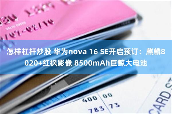 怎样杠杆炒股 华为nova 16 SE开启预订：麒麟8020+红枫影像 8500mAh巨鲸大电池