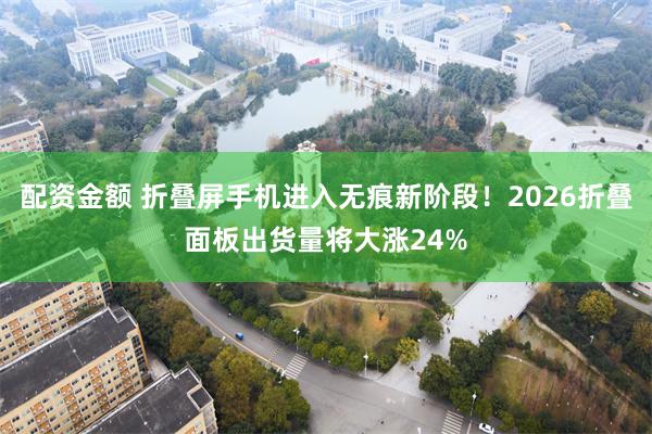 配资金额 折叠屏手机进入无痕新阶段！2026折叠面板出货量将大涨24%