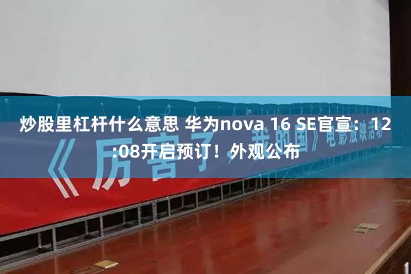 炒股里杠杆什么意思 华为nova 16 SE官宣：12:08开启预订！外观公布