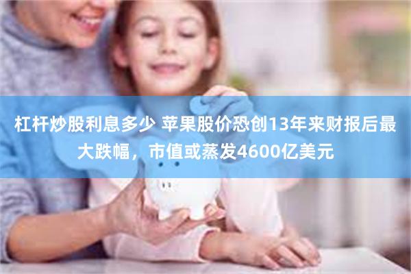 杠杆炒股利息多少 苹果股价恐创13年来财报后最大跌幅，市值或蒸发4600亿美元