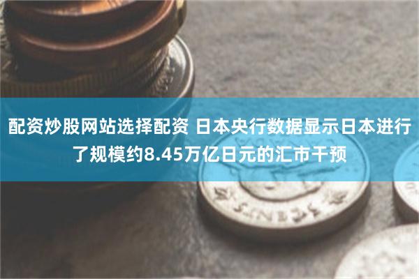 配资炒股网站选择配资 日本央行数据显示日本进行了规模约8.45万亿日元的汇市干预
