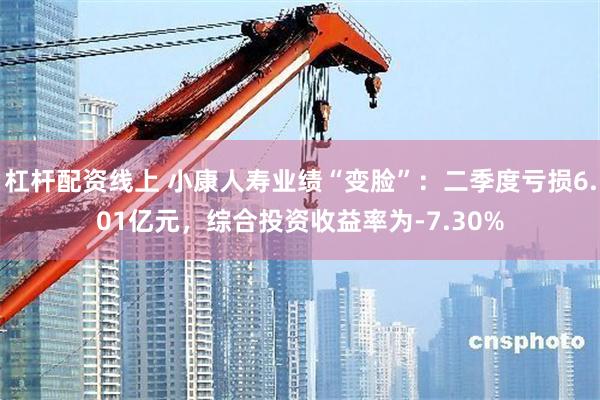 杠杆配资线上 小康人寿业绩“变脸”：二季度亏损6.01亿元，综合投资收益率为-7.30%