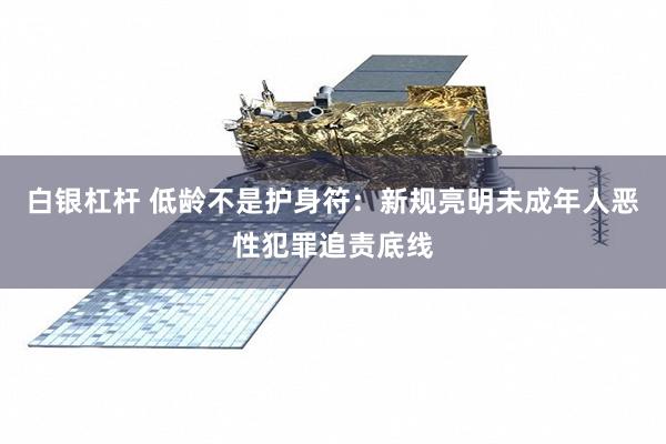 白银杠杆 低龄不是护身符：新规亮明未成年人恶性犯罪追责底线